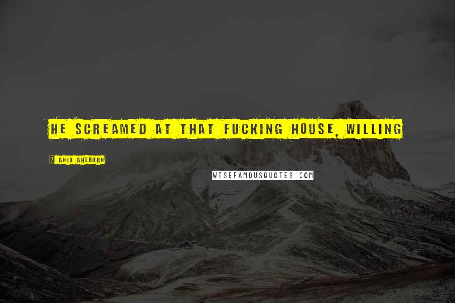 Ania Ahlborn Quotes: He screamed at that fucking house, willing