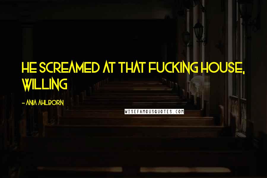 Ania Ahlborn Quotes: He screamed at that fucking house, willing