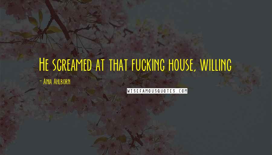 Ania Ahlborn Quotes: He screamed at that fucking house, willing