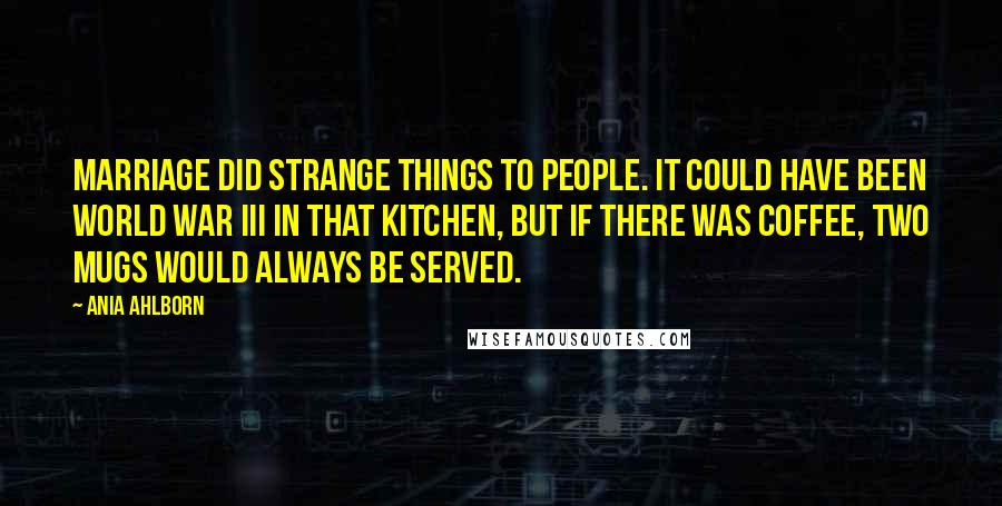 Ania Ahlborn Quotes: Marriage did strange things to people. It could have been World War III in that kitchen, but if there was coffee, two mugs would always be served.