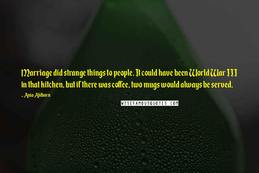 Ania Ahlborn Quotes: Marriage did strange things to people. It could have been World War III in that kitchen, but if there was coffee, two mugs would always be served.