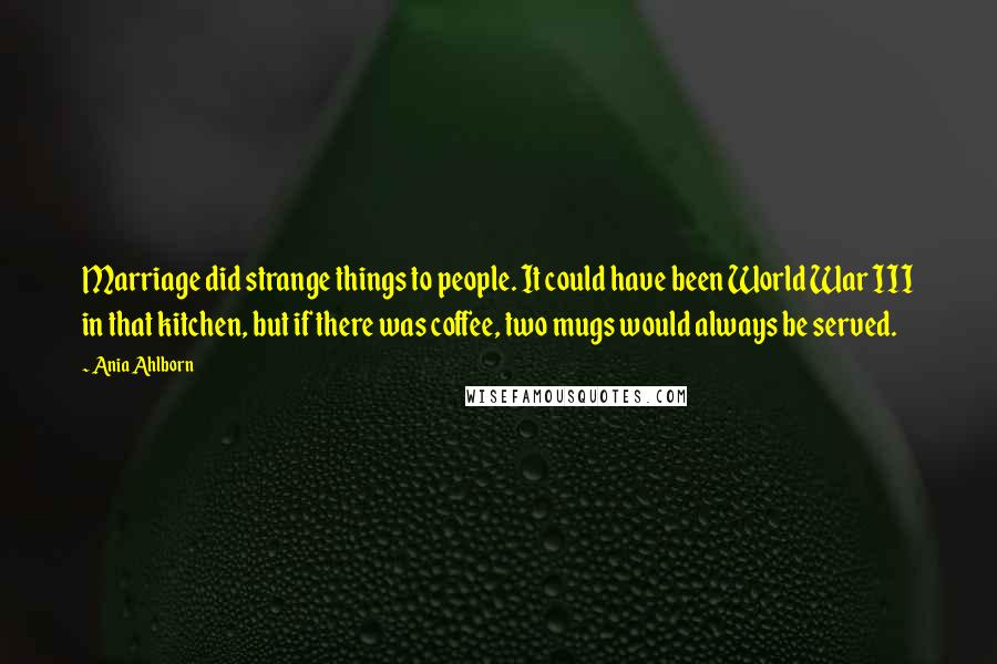 Ania Ahlborn Quotes: Marriage did strange things to people. It could have been World War III in that kitchen, but if there was coffee, two mugs would always be served.