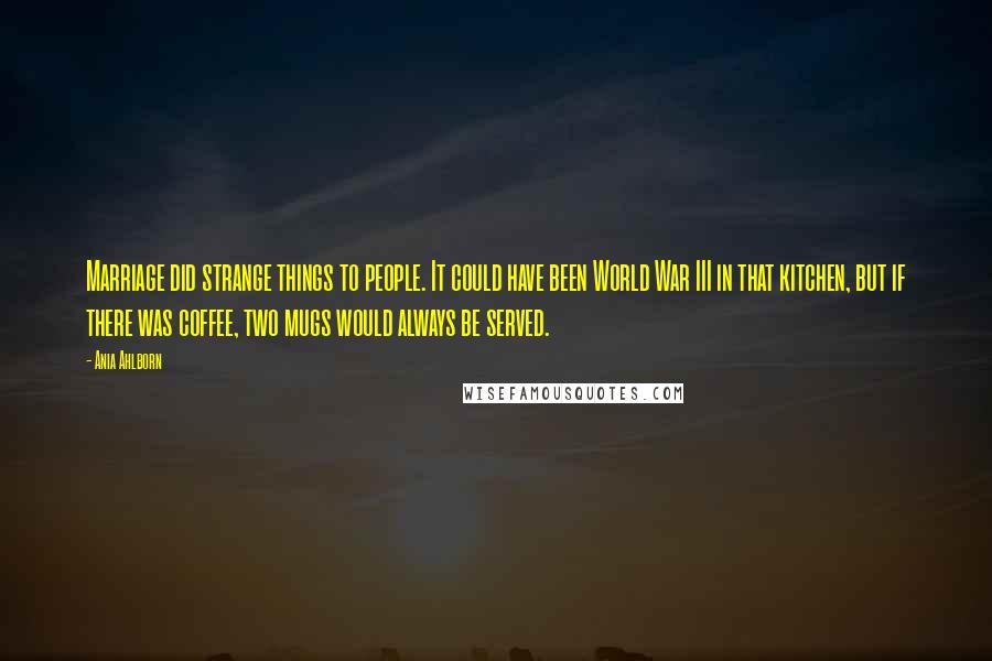 Ania Ahlborn Quotes: Marriage did strange things to people. It could have been World War III in that kitchen, but if there was coffee, two mugs would always be served.