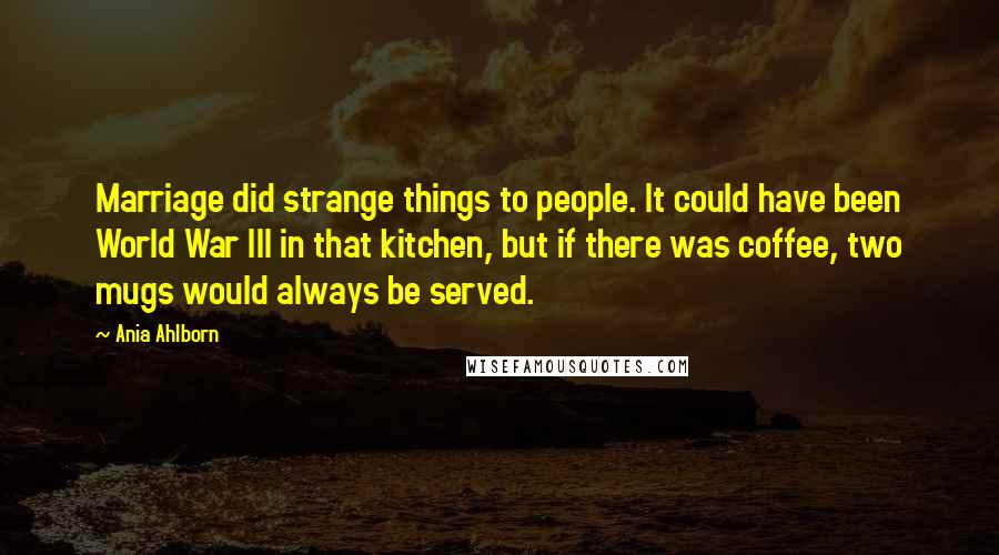 Ania Ahlborn Quotes: Marriage did strange things to people. It could have been World War III in that kitchen, but if there was coffee, two mugs would always be served.