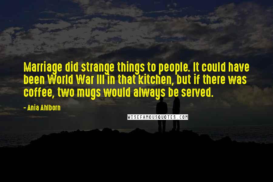 Ania Ahlborn Quotes: Marriage did strange things to people. It could have been World War III in that kitchen, but if there was coffee, two mugs would always be served.