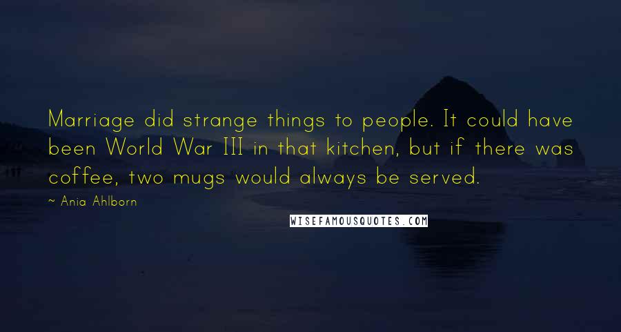 Ania Ahlborn Quotes: Marriage did strange things to people. It could have been World War III in that kitchen, but if there was coffee, two mugs would always be served.