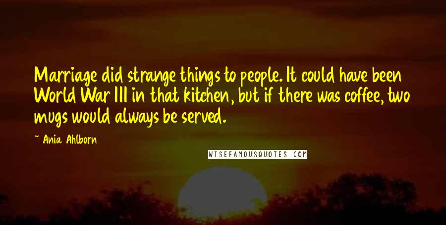 Ania Ahlborn Quotes: Marriage did strange things to people. It could have been World War III in that kitchen, but if there was coffee, two mugs would always be served.