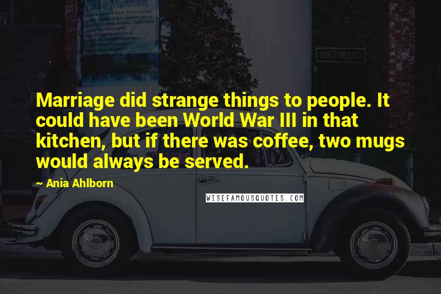 Ania Ahlborn Quotes: Marriage did strange things to people. It could have been World War III in that kitchen, but if there was coffee, two mugs would always be served.