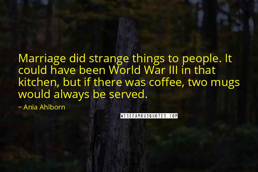 Ania Ahlborn Quotes: Marriage did strange things to people. It could have been World War III in that kitchen, but if there was coffee, two mugs would always be served.