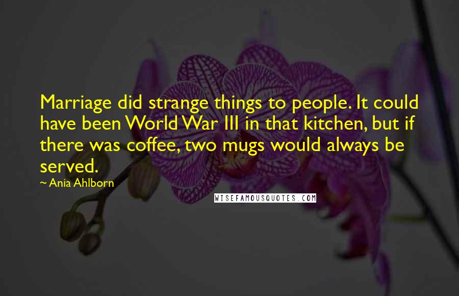 Ania Ahlborn Quotes: Marriage did strange things to people. It could have been World War III in that kitchen, but if there was coffee, two mugs would always be served.