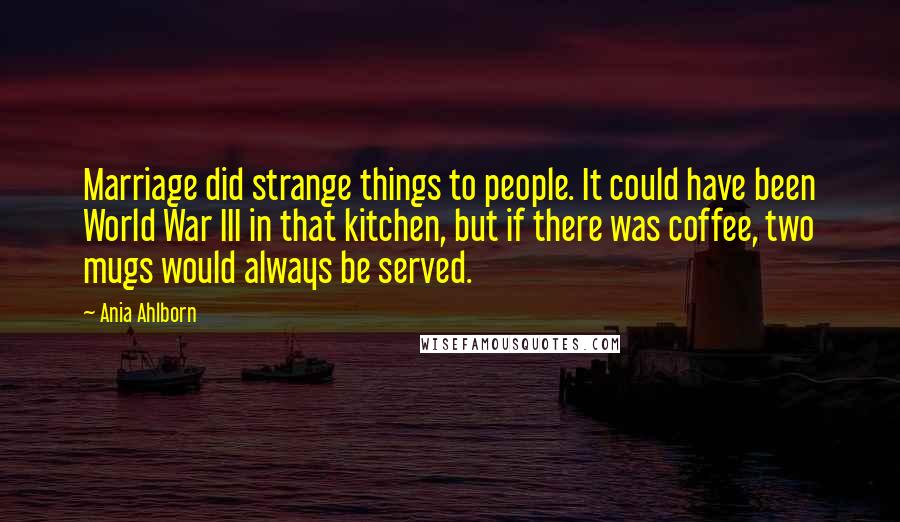 Ania Ahlborn Quotes: Marriage did strange things to people. It could have been World War III in that kitchen, but if there was coffee, two mugs would always be served.