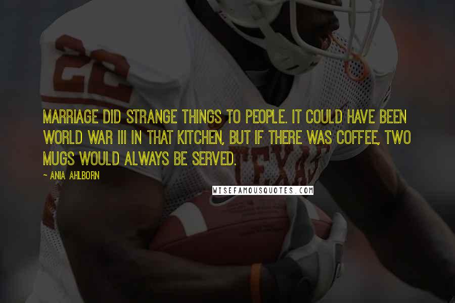 Ania Ahlborn Quotes: Marriage did strange things to people. It could have been World War III in that kitchen, but if there was coffee, two mugs would always be served.