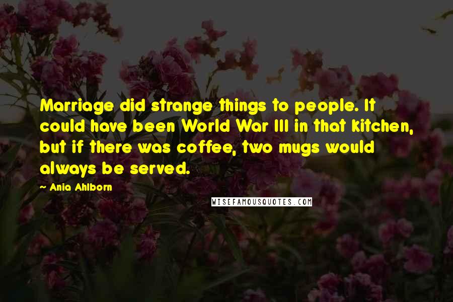 Ania Ahlborn Quotes: Marriage did strange things to people. It could have been World War III in that kitchen, but if there was coffee, two mugs would always be served.