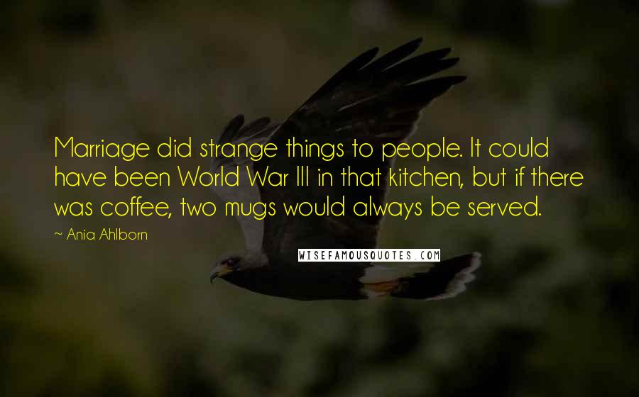 Ania Ahlborn Quotes: Marriage did strange things to people. It could have been World War III in that kitchen, but if there was coffee, two mugs would always be served.