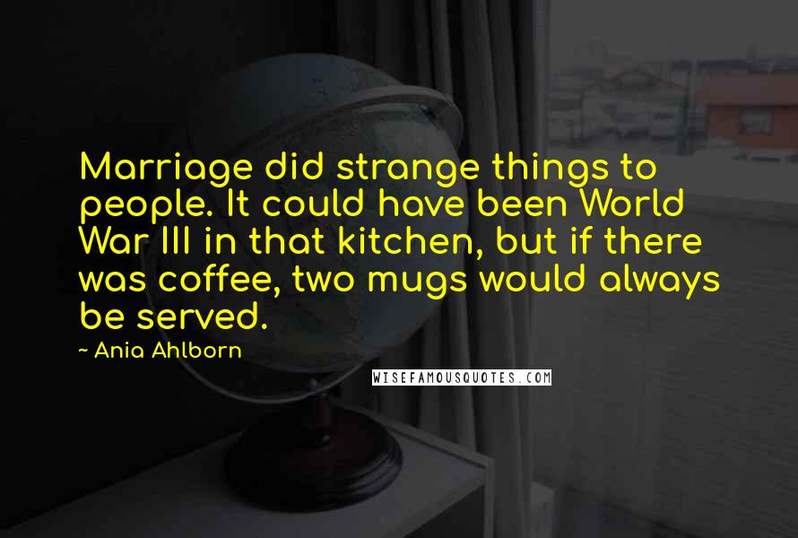 Ania Ahlborn Quotes: Marriage did strange things to people. It could have been World War III in that kitchen, but if there was coffee, two mugs would always be served.