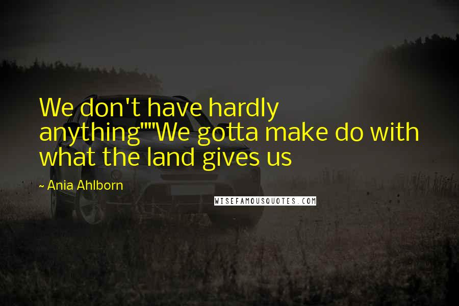 Ania Ahlborn Quotes: We don't have hardly anything""We gotta make do with what the land gives us