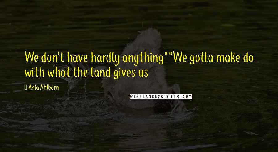 Ania Ahlborn Quotes: We don't have hardly anything""We gotta make do with what the land gives us