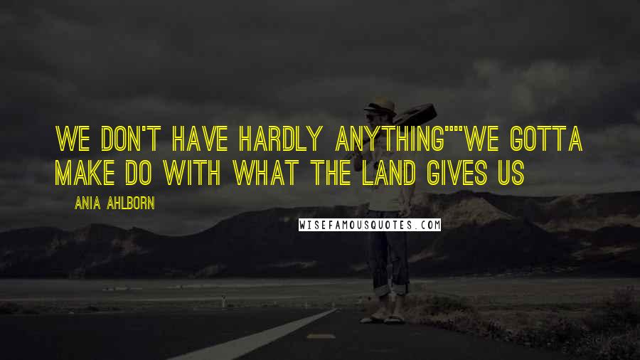 Ania Ahlborn Quotes: We don't have hardly anything""We gotta make do with what the land gives us