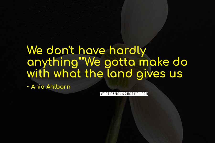 Ania Ahlborn Quotes: We don't have hardly anything""We gotta make do with what the land gives us