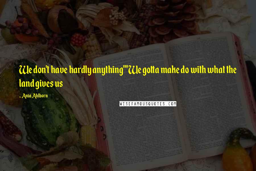Ania Ahlborn Quotes: We don't have hardly anything""We gotta make do with what the land gives us