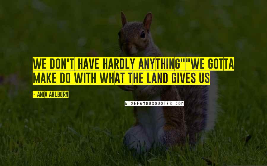 Ania Ahlborn Quotes: We don't have hardly anything""We gotta make do with what the land gives us