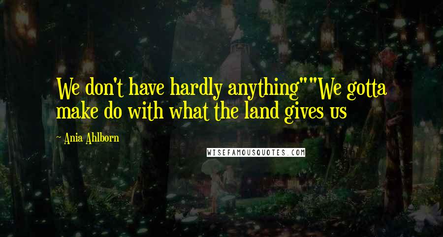 Ania Ahlborn Quotes: We don't have hardly anything""We gotta make do with what the land gives us