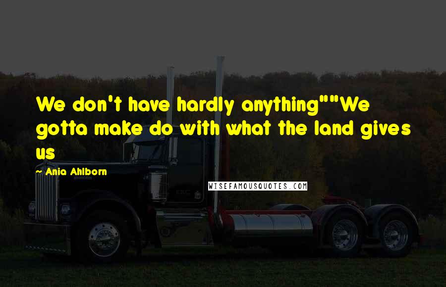 Ania Ahlborn Quotes: We don't have hardly anything""We gotta make do with what the land gives us