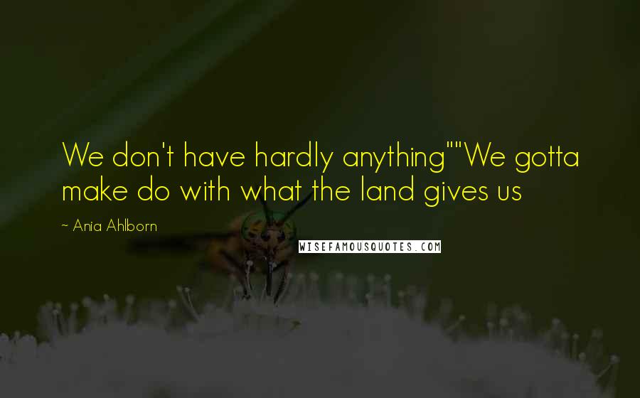 Ania Ahlborn Quotes: We don't have hardly anything""We gotta make do with what the land gives us
