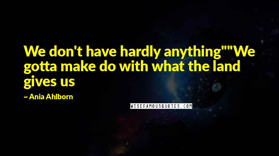 Ania Ahlborn Quotes: We don't have hardly anything""We gotta make do with what the land gives us