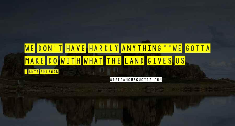 Ania Ahlborn Quotes: We don't have hardly anything""We gotta make do with what the land gives us