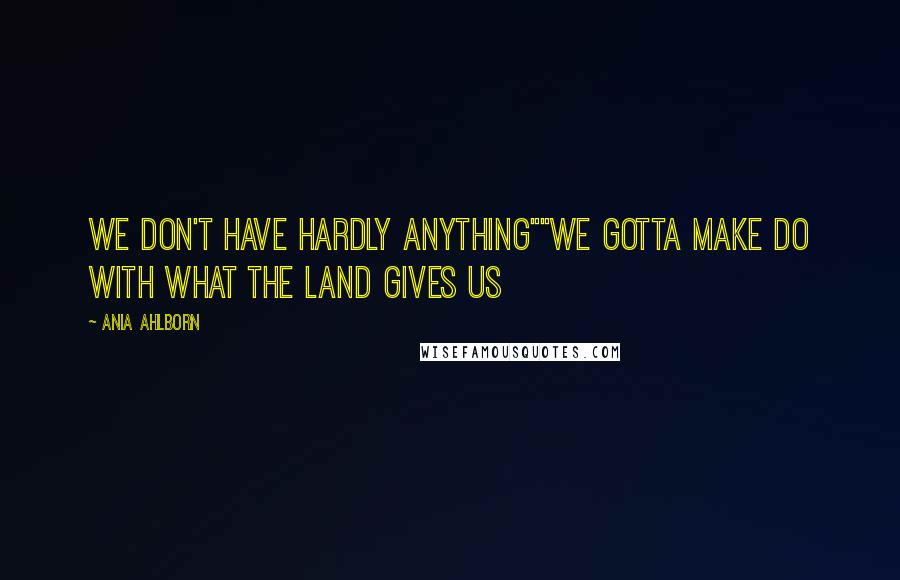 Ania Ahlborn Quotes: We don't have hardly anything""We gotta make do with what the land gives us
