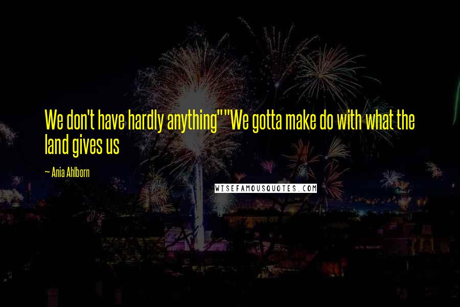 Ania Ahlborn Quotes: We don't have hardly anything""We gotta make do with what the land gives us