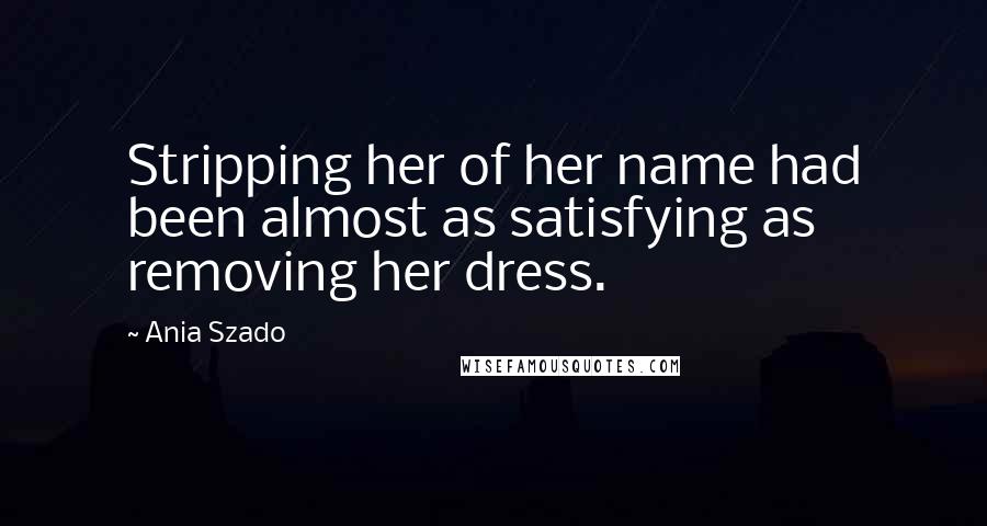 Ania Szado Quotes: Stripping her of her name had been almost as satisfying as removing her dress.