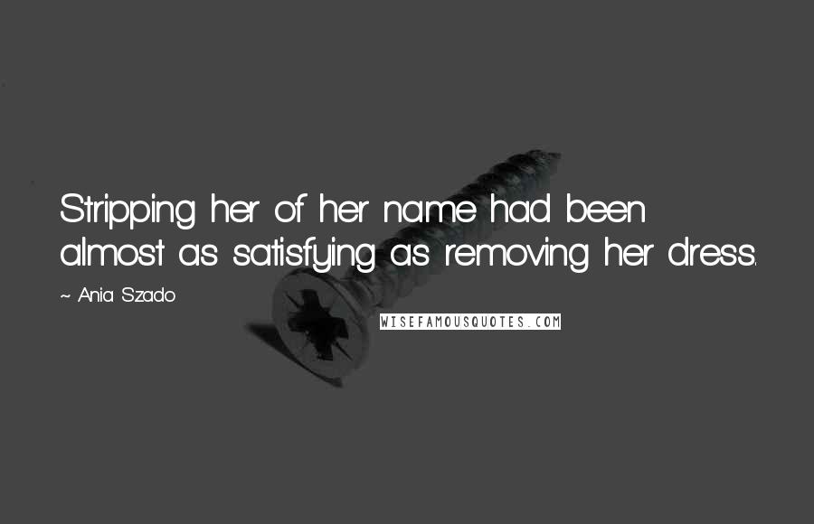 Ania Szado Quotes: Stripping her of her name had been almost as satisfying as removing her dress.