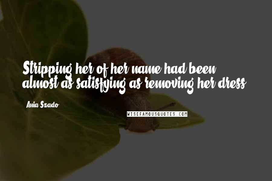Ania Szado Quotes: Stripping her of her name had been almost as satisfying as removing her dress.