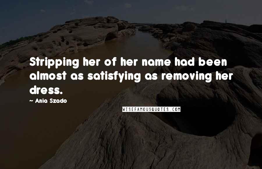 Ania Szado Quotes: Stripping her of her name had been almost as satisfying as removing her dress.