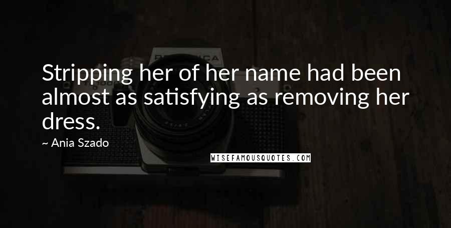Ania Szado Quotes: Stripping her of her name had been almost as satisfying as removing her dress.