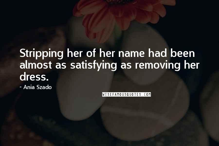 Ania Szado Quotes: Stripping her of her name had been almost as satisfying as removing her dress.