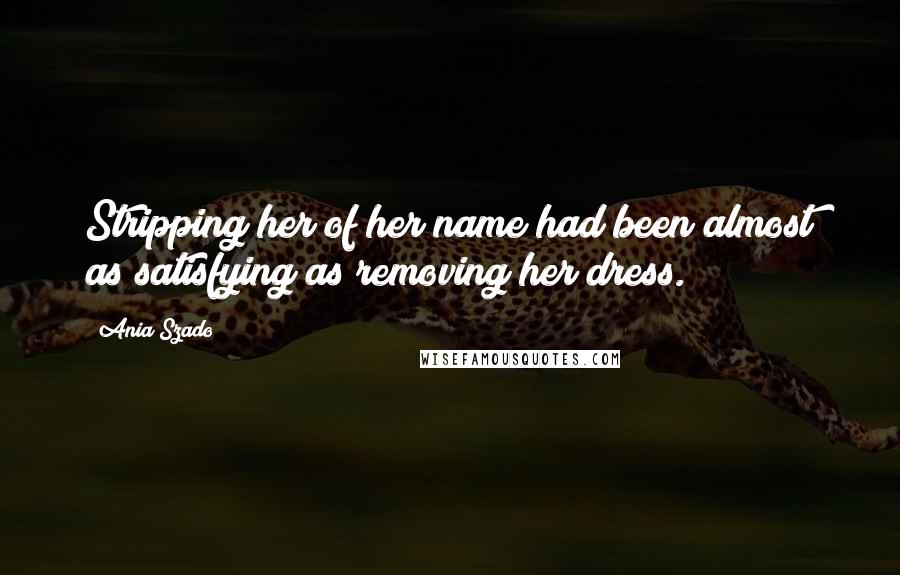 Ania Szado Quotes: Stripping her of her name had been almost as satisfying as removing her dress.