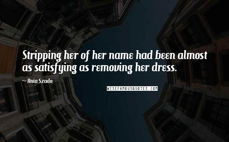 Ania Szado Quotes: Stripping her of her name had been almost as satisfying as removing her dress.