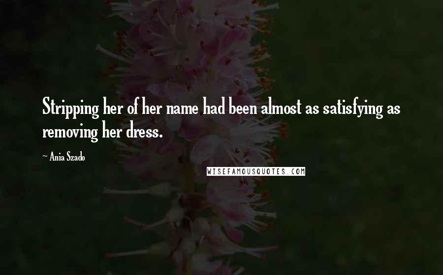 Ania Szado Quotes: Stripping her of her name had been almost as satisfying as removing her dress.