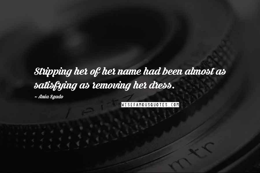 Ania Szado Quotes: Stripping her of her name had been almost as satisfying as removing her dress.