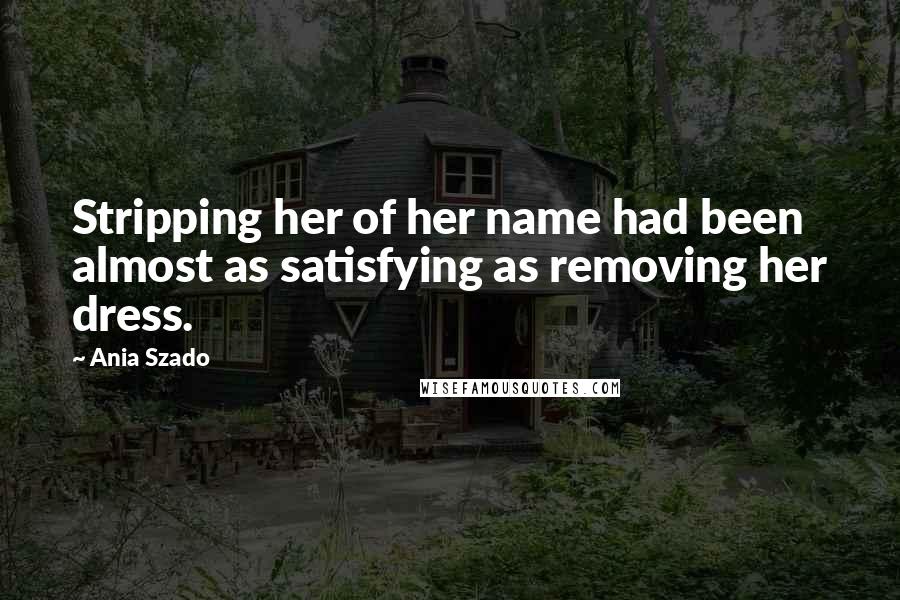 Ania Szado Quotes: Stripping her of her name had been almost as satisfying as removing her dress.