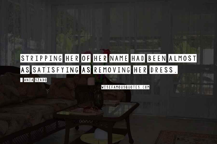 Ania Szado Quotes: Stripping her of her name had been almost as satisfying as removing her dress.
