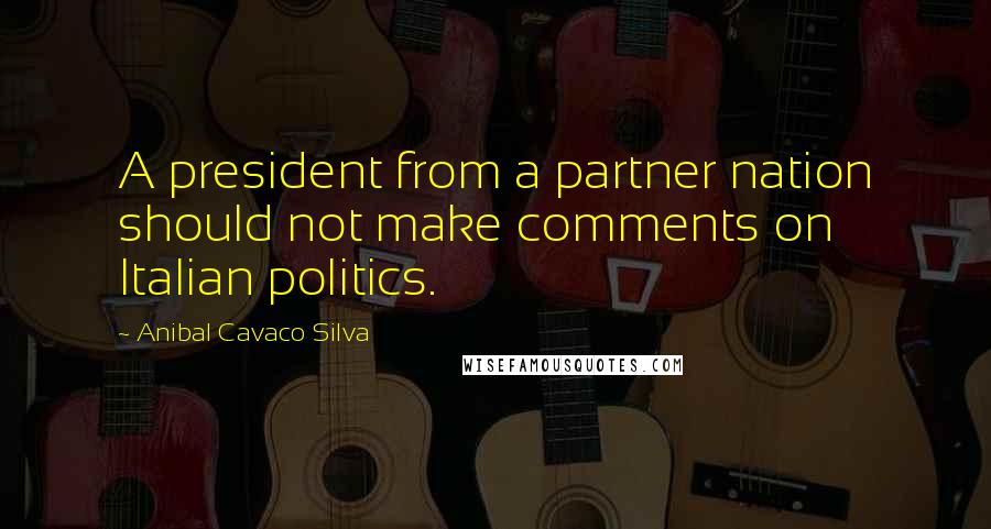 Anibal Cavaco Silva Quotes: A president from a partner nation should not make comments on Italian politics.