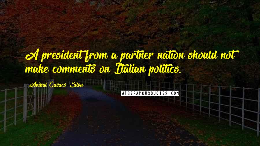 Anibal Cavaco Silva Quotes: A president from a partner nation should not make comments on Italian politics.