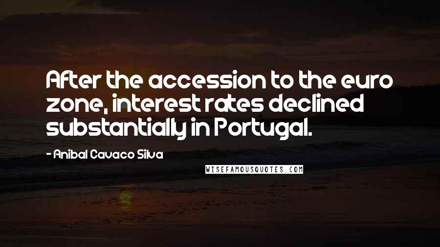 Anibal Cavaco Silva Quotes: After the accession to the euro zone, interest rates declined substantially in Portugal.