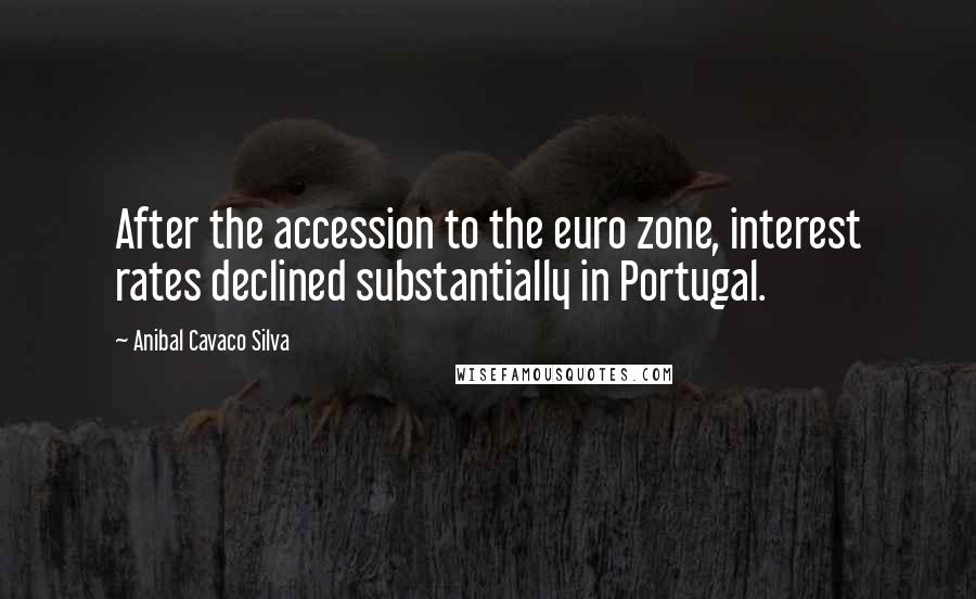 Anibal Cavaco Silva Quotes: After the accession to the euro zone, interest rates declined substantially in Portugal.