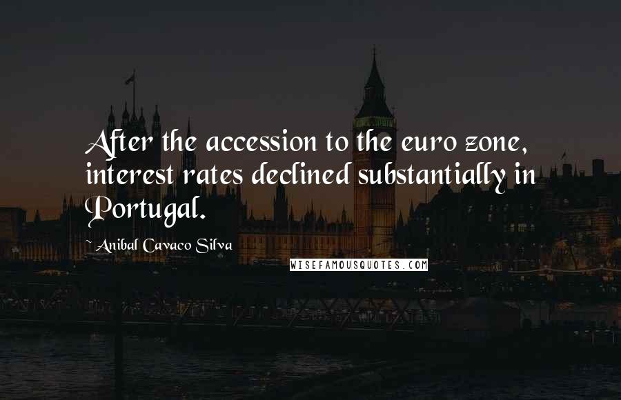 Anibal Cavaco Silva Quotes: After the accession to the euro zone, interest rates declined substantially in Portugal.