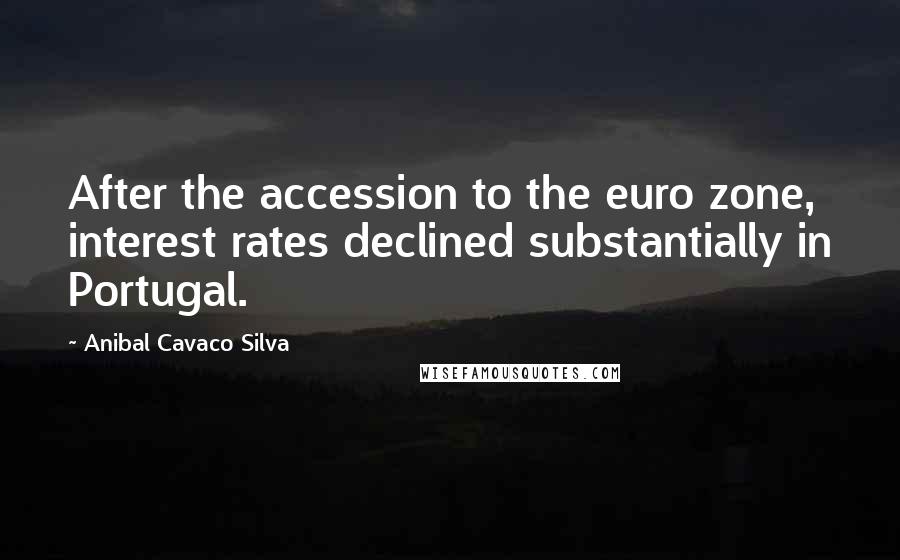 Anibal Cavaco Silva Quotes: After the accession to the euro zone, interest rates declined substantially in Portugal.